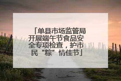 单县市场监管局开展端午节食品安全专项检查，护市民“粽”情佳节