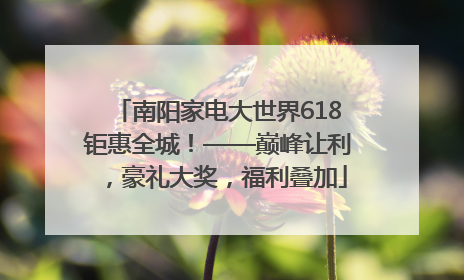 南阳家电大世界618钜惠全城！——巅峰让利，豪礼大奖，福利叠加