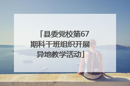 县委党校第67期科干班组织开展异地教学活动