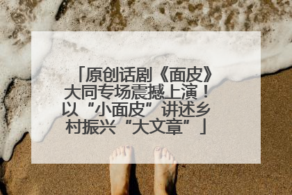 原创话剧《面皮》大同专场震撼上演！以“小面皮”讲述乡村振兴“大文章”