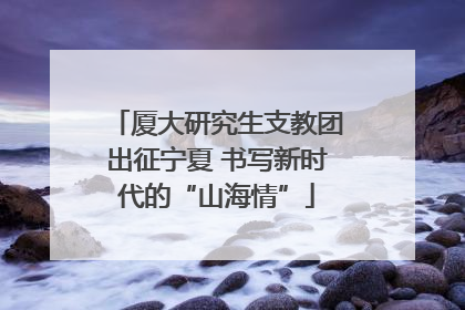 厦大研究生支教团出征宁夏 书写新时代的“山海情”