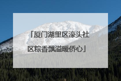 厦门湖里区濠头社区粽香飘溢暖侨心