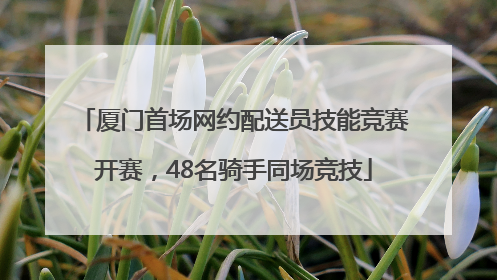 厦门首场网约配送员技能竞赛开赛，48名骑手同场竞技