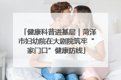 健康科普进基层｜菏泽市妇幼院在大剧院筑牢“家门口”健康防线