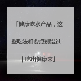 健康吃水产品，这些吃法和要点别错过｜吃出健康来