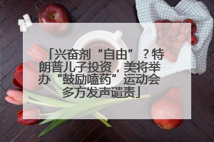 兴奋剂“自由”？特朗普儿子投资，美将举办“鼓励嗑药”运动会 多方发声谴责