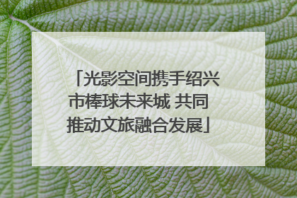光影空间携手绍兴市棒球未来城 共同推动文旅融合发展