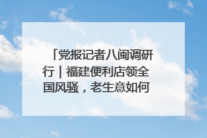 党报记者八闽调研行｜福建便利店领全国风骚，老生意如何玩出新玩法？