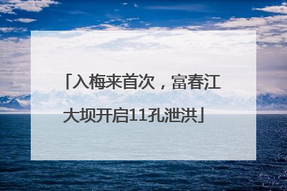 入梅来首次，富春江大坝开启11孔泄洪
