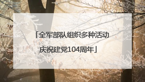 全军部队组织多种活动庆祝建党104周年