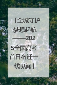 全城守护 梦想起航——2025全国高考首日宿迁一线见闻