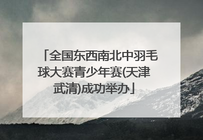 全国东西南北中羽毛球大赛青少年赛(天津武清)成功举办