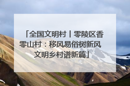 全国文明村丨零陵区香零山村：移风易俗树新风 文明乡村谱新篇
