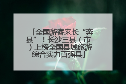 全国游客来长“奔县”！长沙三县（市）上榜全国县域旅游综合实力百强县
