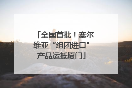 全国首批！塞尔维亚“组团进口”产品运抵厦门