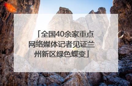 全国40余家重点网络媒体记者见证兰州新区绿色蝶变