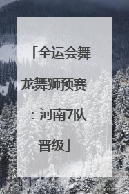 全运会舞龙舞狮预赛：河南7队晋级
