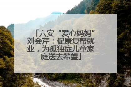 六安“爱心妈妈”刘会芹：促康复帮就业，为孤独症儿童家庭送去希望