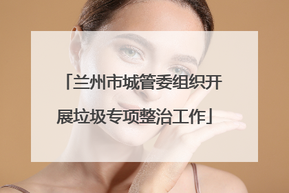 兰州市城管委组织开展垃圾专项整治工作