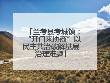 兰考县考城镇：“开门来协商”以民主共治破解基层治理难题