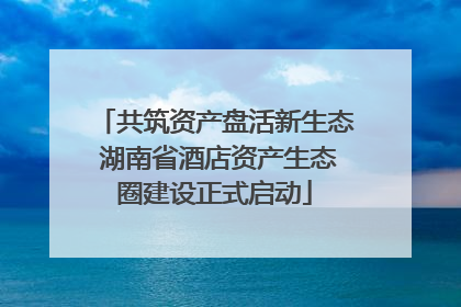 共筑资产盘活新生态 湖南省酒店资产生态圈建设正式启动