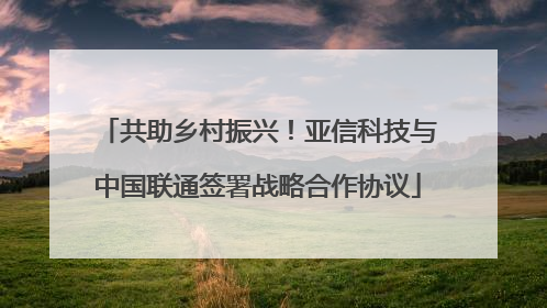 共助乡村振兴！亚信科技与中国联通签署战略合作协议
