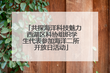 共探海洋科技魅力 西湖区科协组织学生代表参加海洋二所开放日活动