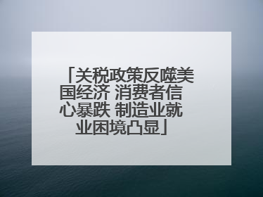 关税政策反噬美国经济 消费者信心暴跌 制造业就业困境凸显