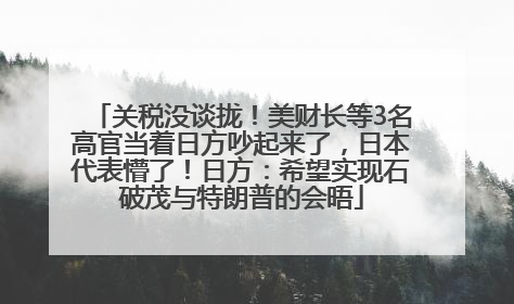 关税没谈拢！美财长等3名高官当着日方吵起来了，日本代表懵了！日方：希望实现石破茂与特朗普的会晤