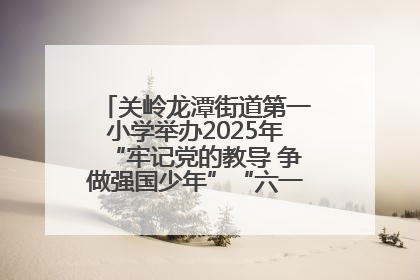 关岭龙潭街道第一小学举办2025年“牢记党的教导 争做强国少年”“六一”文艺汇演活动