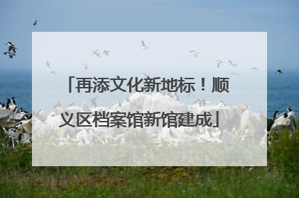 再添文化新地标！顺义区档案馆新馆建成
