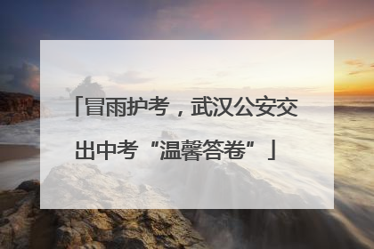 冒雨护考，武汉公安交出中考“温馨答卷”
