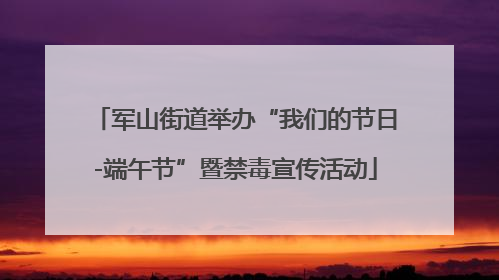 军山街道举办“我们的节日-端午节”暨禁毒宣传活动