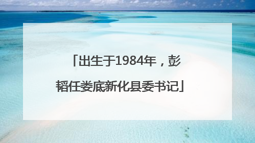 出生于1984年，彭韬任娄底新化县委书记