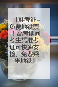 准考证=免费地铁票！高考期间考生凭准考证可快速安检、免费乘坐地铁