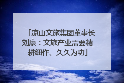 凉山文旅集团董事长刘康：文旅产业需要精耕细作、久久为功