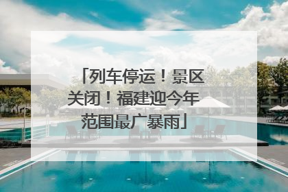 列车停运！景区关闭！福建迎今年范围最广暴雨