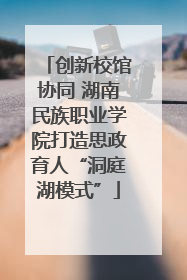 创新校馆协同 湖南民族职业学院打造思政育人“洞庭湖模式”