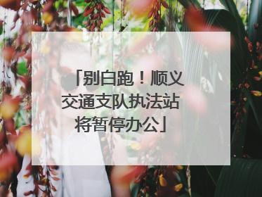 别白跑！顺义交通支队执法站将暂停办公