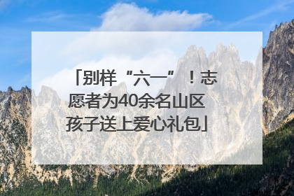 别样“六一”！志愿者为40余名山区孩子送上爱心礼包