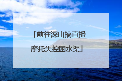 前往深山搞直播 摩托失控困水渠