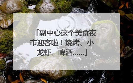副中心这个美食夜市迎客啦！烧烤、小龙虾、啤酒……