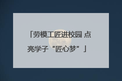 劳模工匠进校园 点亮学子“匠心梦”
