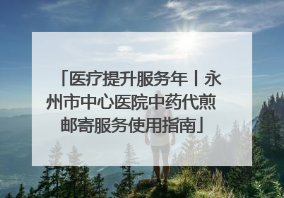 医疗提升服务年丨永州市中心医院中药代煎邮寄服务使用指南