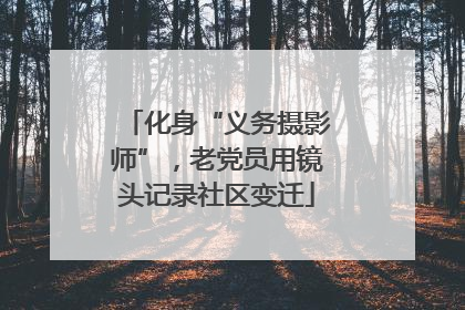 化身“义务摄影师”，老党员用镜头记录社区变迁
