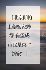 北京即将上架客家炒绿 有望成市民茶桌“新宠”