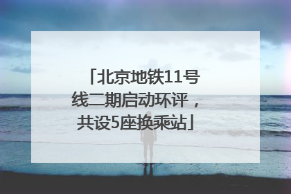 北京地铁11号线二期启动环评，共设5座换乘站