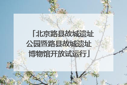 北京路县故城遗址公园暨路县故城遗址博物馆开放试运行