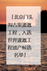 北京门头沟古渠灌溉工程，入选世界灌溉工程遗产候选名单