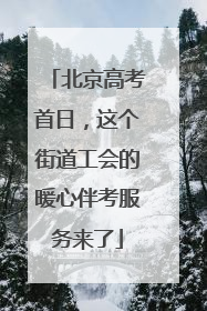 北京高考首日，这个街道工会的暖心伴考服务来了